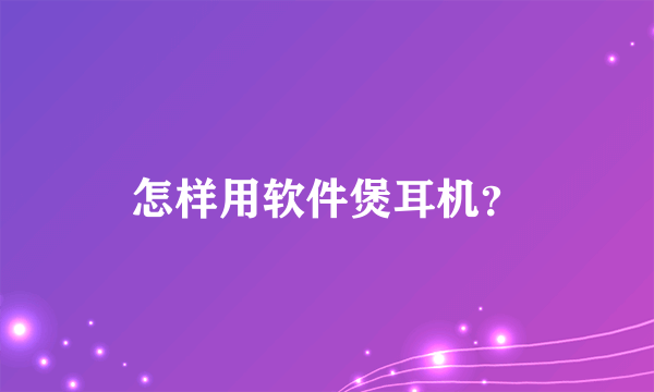 怎样用软件煲耳机？