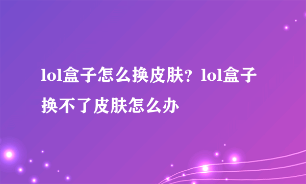 lol盒子怎么换皮肤？lol盒子换不了皮肤怎么办