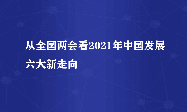 从全国两会看2021年中国发展六大新走向