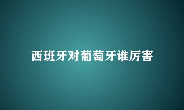 西班牙对葡萄牙谁厉害