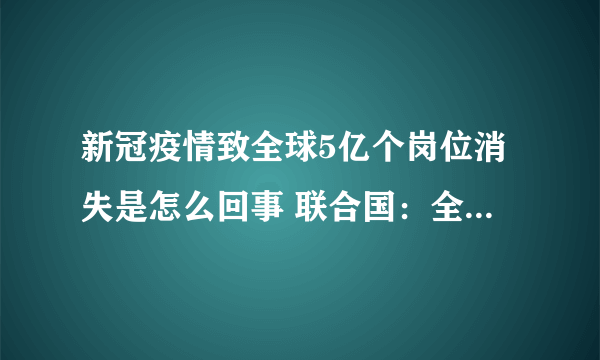 新冠疫情致全球5亿个岗位消失是怎么回事 联合国：全球每月损失3750亿美元