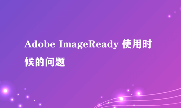 Adobe ImageReady 使用时候的问题