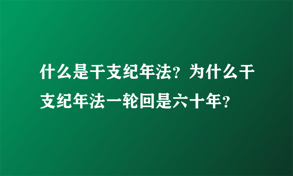 什么是干支纪年法？为什么干支纪年法一轮回是六十年？