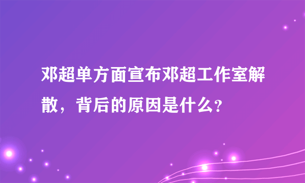 邓超单方面宣布邓超工作室解散，背后的原因是什么？