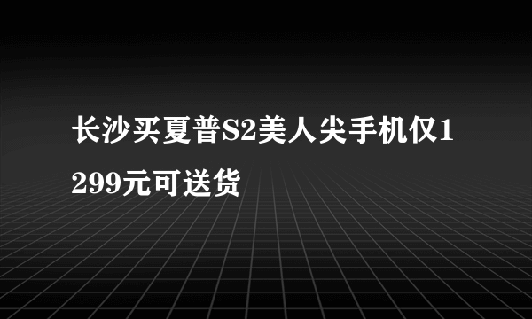 长沙买夏普S2美人尖手机仅1299元可送货