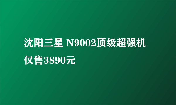 沈阳三星 N9002顶级超强机仅售3890元