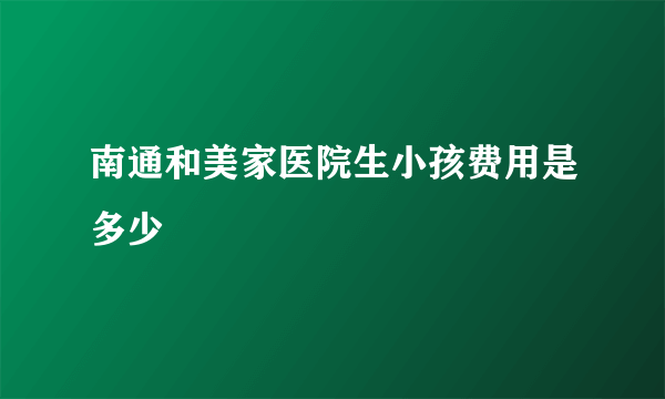 南通和美家医院生小孩费用是多少