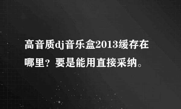 高音质dj音乐盒2013缓存在哪里？要是能用直接采纳。