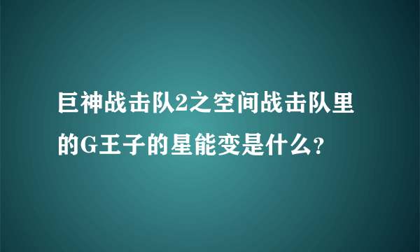 巨神战击队2之空间战击队里的G王子的星能变是什么？