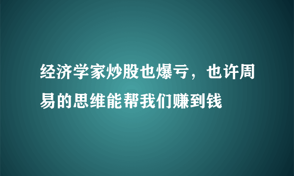 经济学家炒股也爆亏，也许周易的思维能帮我们赚到钱