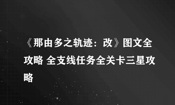 《那由多之轨迹：改》图文全攻略 全支线任务全关卡三星攻略