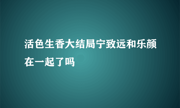 活色生香大结局宁致远和乐颜在一起了吗