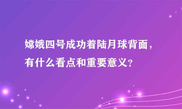 嫦娥四号成功着陆月球背面，有什么看点和重要意义？