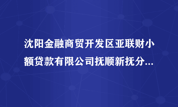 沈阳金融商贸开发区亚联财小额贷款有限公司抚顺新抚分公司怎么样？