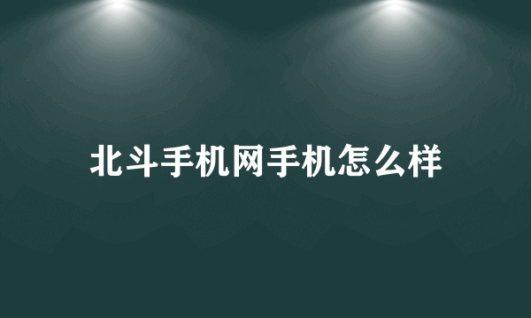 北斗手机网手机怎么样