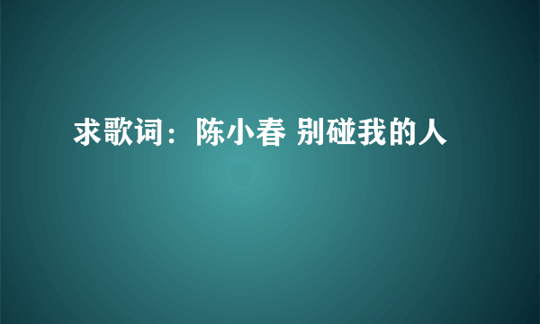 求歌词：陈小春 别碰我的人