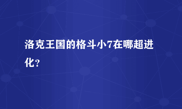 洛克王国的格斗小7在哪超进化？