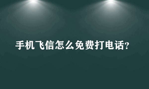 手机飞信怎么免费打电话？