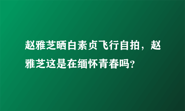 赵雅芝晒白素贞飞行自拍，赵雅芝这是在缅怀青春吗？