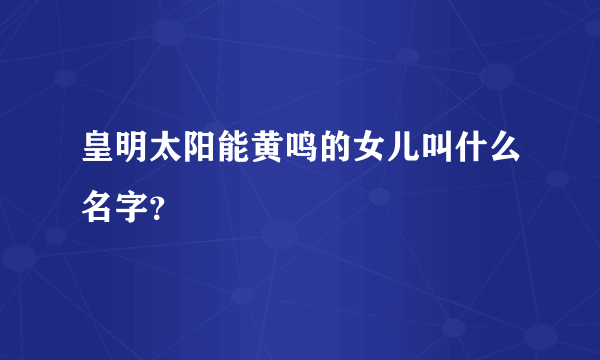 皇明太阳能黄鸣的女儿叫什么名字？