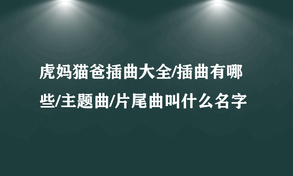 虎妈猫爸插曲大全/插曲有哪些/主题曲/片尾曲叫什么名字