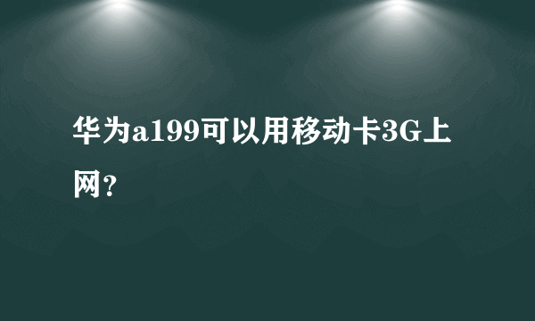 华为a199可以用移动卡3G上网？