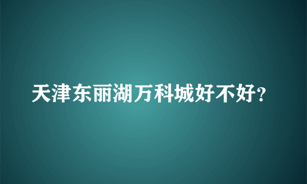 天津东丽湖万科城好不好？