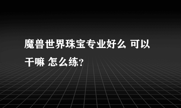 魔兽世界珠宝专业好么 可以干嘛 怎么练？