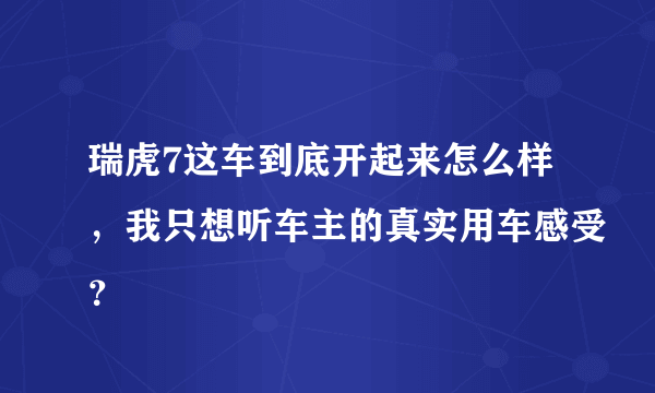 瑞虎7这车到底开起来怎么样，我只想听车主的真实用车感受？