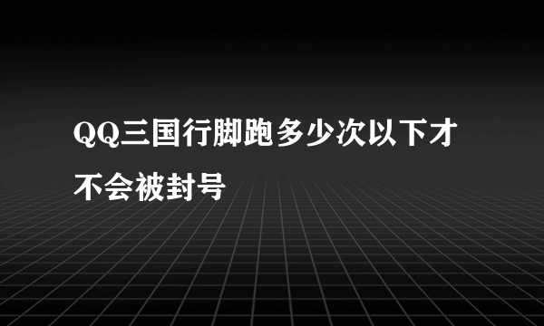 QQ三国行脚跑多少次以下才不会被封号