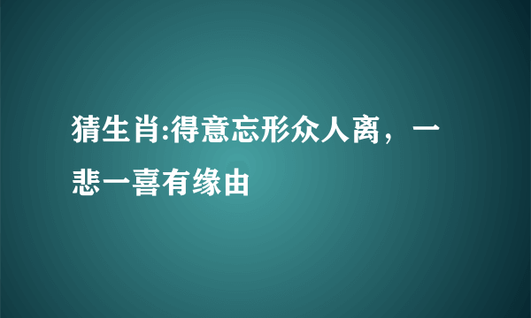 猜生肖:得意忘形众人离，一悲一喜有缘由