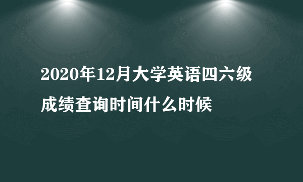 2020年12月大学英语四六级成绩查询时间什么时候