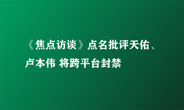 《焦点访谈》点名批评天佑、卢本伟 将跨平台封禁