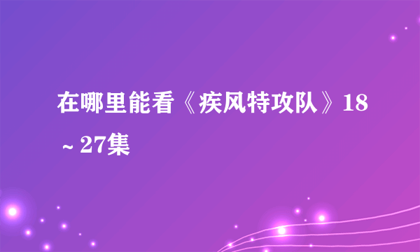 在哪里能看《疾风特攻队》18～27集