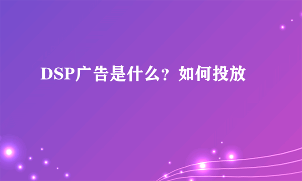 DSP广告是什么？如何投放