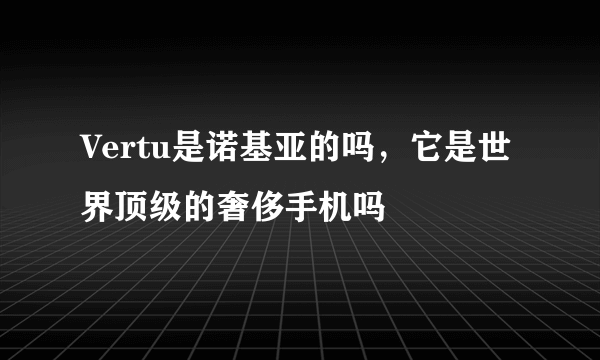 Vertu是诺基亚的吗，它是世界顶级的奢侈手机吗