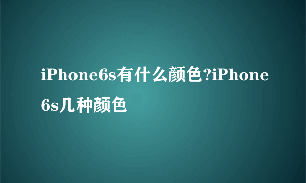 iPhone6s有什么颜色?iPhone6s几种颜色