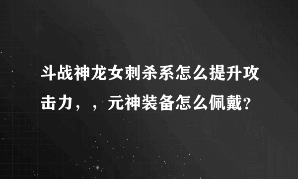 斗战神龙女刺杀系怎么提升攻击力，，元神装备怎么佩戴？