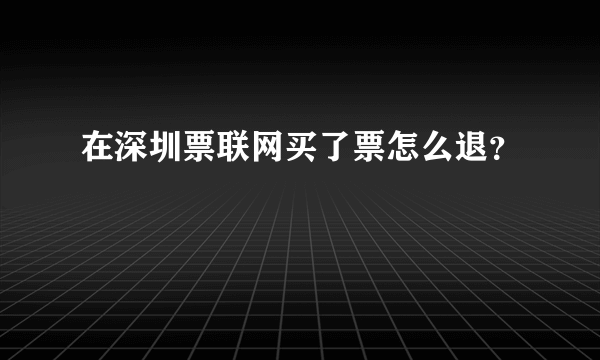 在深圳票联网买了票怎么退？