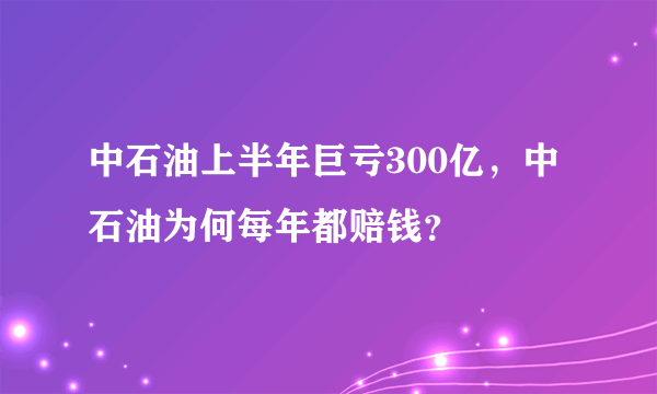 中石油上半年巨亏300亿，中石油为何每年都赔钱？