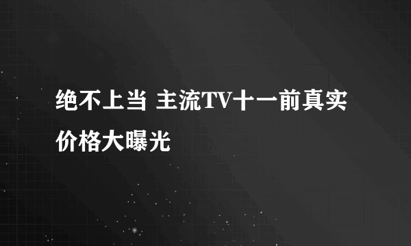 绝不上当 主流TV十一前真实价格大曝光