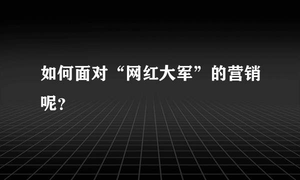 如何面对“网红大军”的营销呢？