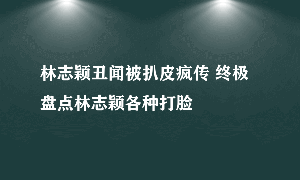 林志颖丑闻被扒皮疯传 终极盘点林志颖各种打脸