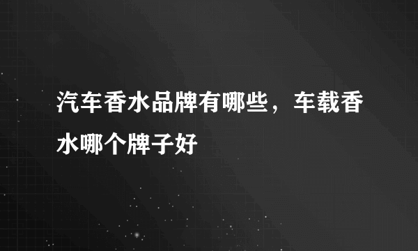 汽车香水品牌有哪些，车载香水哪个牌子好