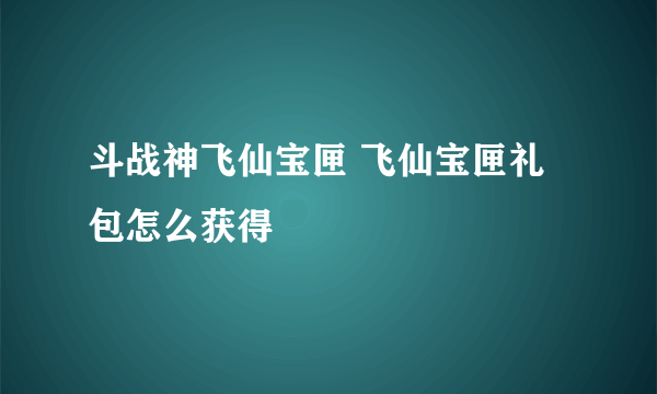 斗战神飞仙宝匣 飞仙宝匣礼包怎么获得