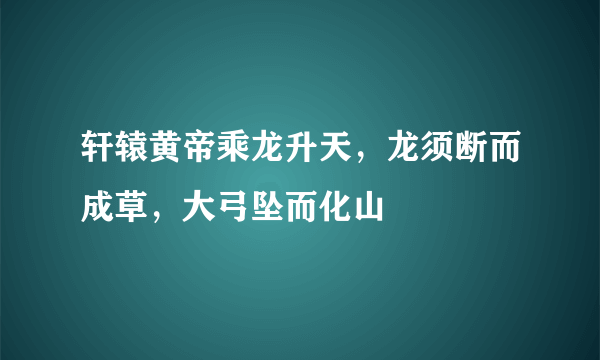 轩辕黄帝乘龙升天，龙须断而成草，大弓坠而化山