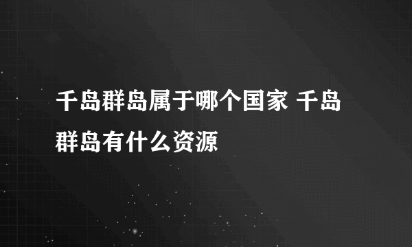 千岛群岛属于哪个国家 千岛群岛有什么资源