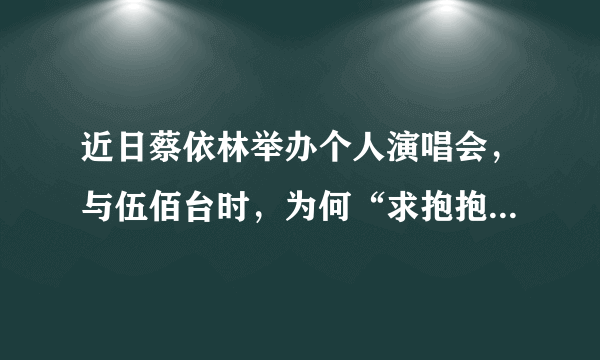 近日蔡依林举办个人演唱会，与伍佰台时，为何“求抱抱”的蔡依林被拒？