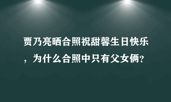 贾乃亮晒合照祝甜馨生日快乐，为什么合照中只有父女俩？