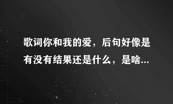 歌词你和我的爱，后句好像是有没有结果还是什么，是啥歌叫啥名字？